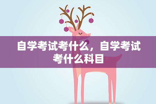 自学考试考什么，自学考试考什么科目