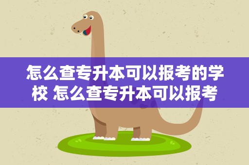 怎么查专升本可以报考的学校 怎么查专升本可以报考的学校名单