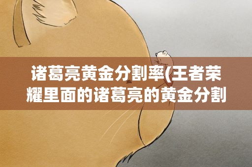 诸葛亮黄金分割率(王者荣耀里面的诸葛亮的黄金分割率多少钱)