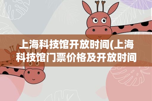 上海科技馆开放时间(上海科技馆门票价格及开放时间)