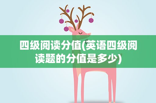 四级阅读分值(英语四级阅读题的分值是多少)