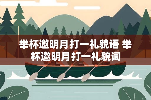 举杯邀明月打一礼貌语 举杯邀明月打一礼貌词