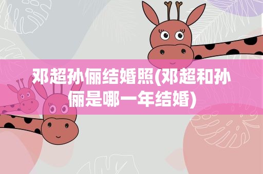 邓超孙俪结婚照(邓超和孙俪是哪一年结婚)