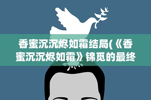 香蜜沉沉烬如霜结局(《香蜜沉沉烬如霜》锦觅的最终结局是什么)