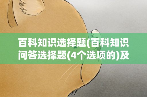 百科知识选择题(百科知识问答选择题(4个选项的)及答案)