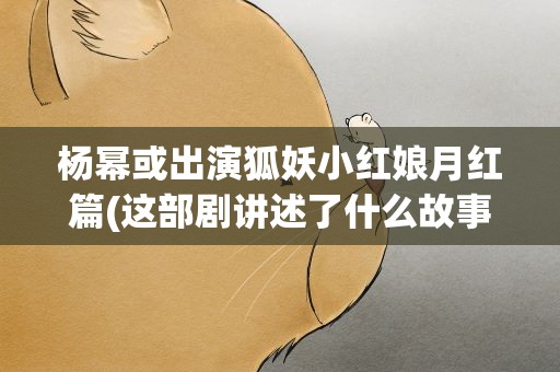 杨幂或出演狐妖小红娘月红篇(这部剧讲述了什么故事)