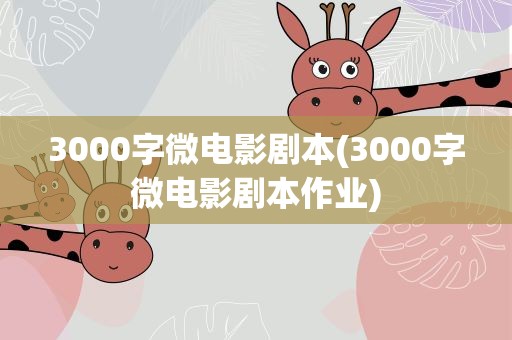 3000字微电影剧本(3000字微电影剧本作业)
