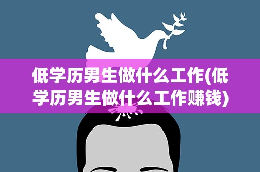 低学历男生做什么工作(低学历男生做什么工作赚钱)