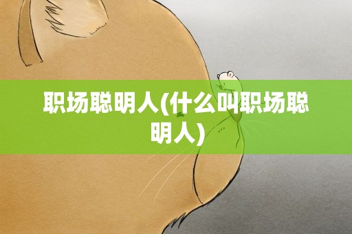 职场聪明人(什么叫职场聪明人)
