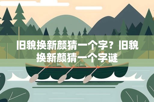 旧貌换新颜猜一个字？旧貌换新颜猜一个字谜