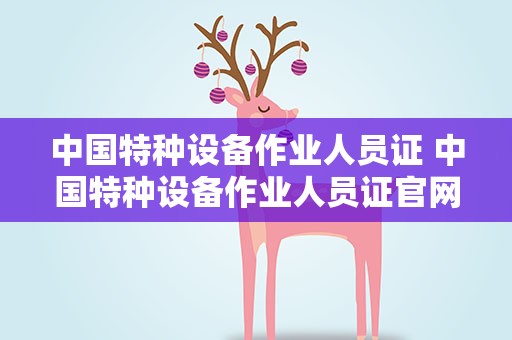 中国特种设备作业人员证 中国特种设备作业人员证官网