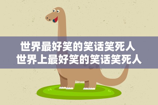 世界最好笑的笑话笑死人 世界上最好笑的笑话笑死人的