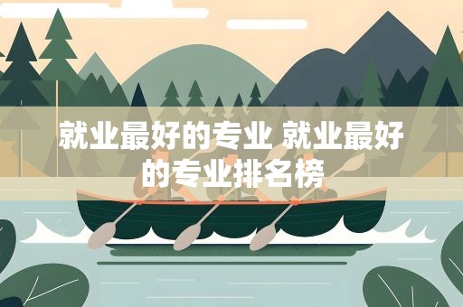 就业最好的专业 就业最好的专业排名榜