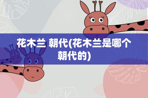 花木兰 朝代(花木兰是哪个朝代的)