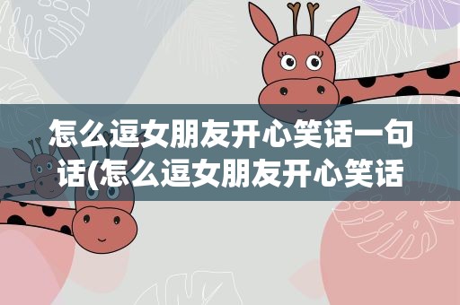 怎么逗女朋友开心笑话一句话(怎么逗女朋友开心笑话一句话简短)