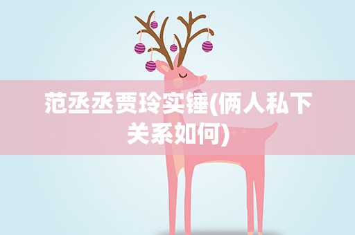 范丞丞贾玲实锤(俩人私下关系如何)