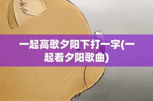 一起高歌夕阳下打一字(一起看夕阳歌曲)