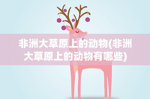 非洲大草原上的动物(非洲大草原上的动物有哪些)