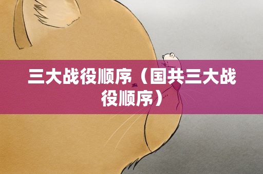 三大战役顺序（国共三大战役顺序）