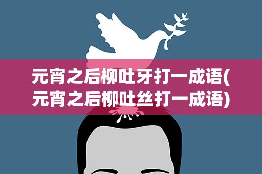 元宵之后柳吐牙打一成语(元宵之后柳吐丝打一成语)