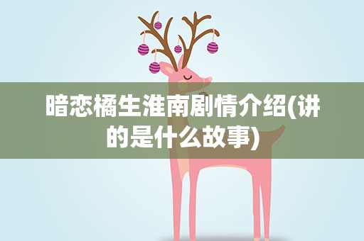 暗恋橘生淮南剧情介绍(讲的是什么故事)