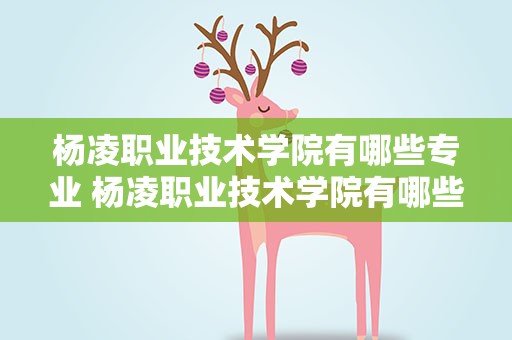 杨凌职业技术学院有哪些专业 杨凌职业技术学院有哪些专业好