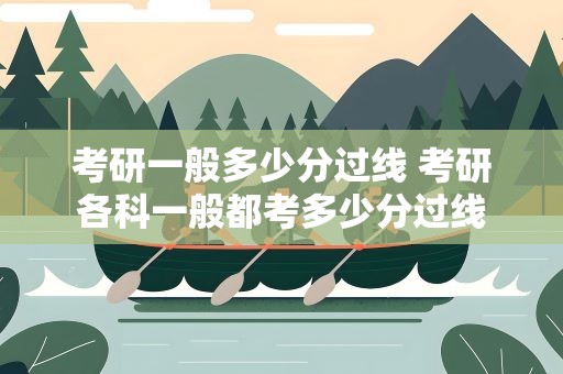 考研一般多少分过线 考研各科一般都考多少分过线