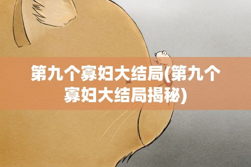 第九个寡妇大结局(第九个寡妇大结局揭秘)