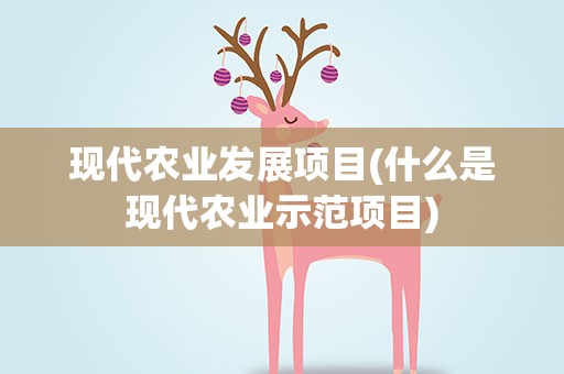 现代农业发展项目(什么是现代农业示范项目)