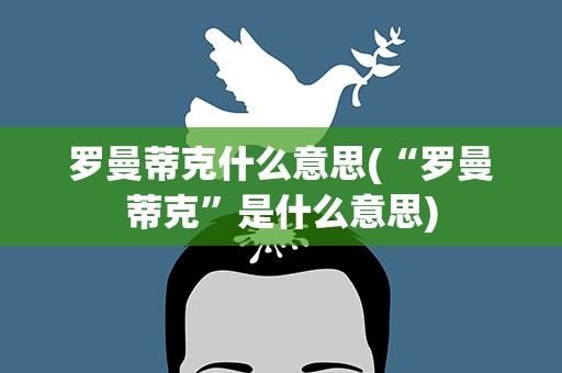 罗曼蒂克什么意思(“罗曼蒂克”是什么意思)