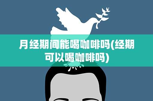 月经期间能喝咖啡吗(经期可以喝咖啡吗)
