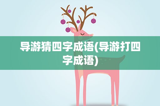 导游猜四字成语(导游打四字成语)