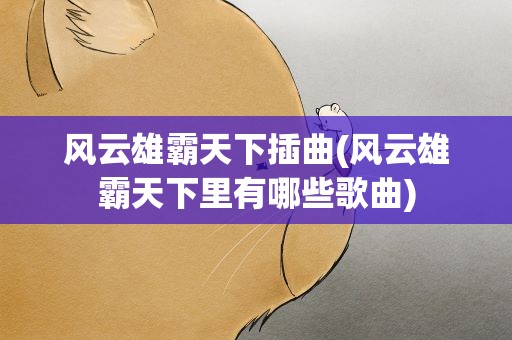 风云雄霸天下插曲(风云雄霸天下里有哪些歌曲)
