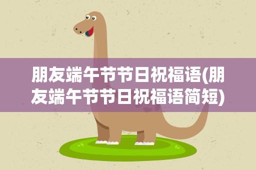 朋友端午节节日祝福语(朋友端午节节日祝福语简短)