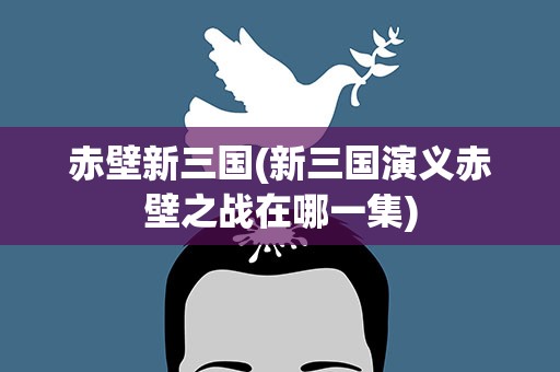 赤壁新三国(新三国演义赤壁之战在哪一集)