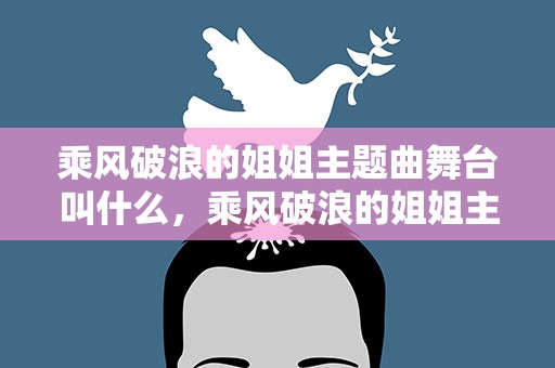 乘风破浪的姐姐主题曲舞台叫什么，乘风破浪的姐姐主题曲舞台叫什么名字