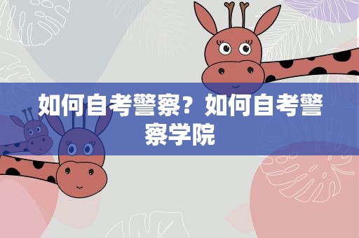 如何自考警察？如何自考警察学院