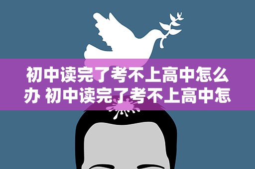 初中读完了考不上高中怎么办 初中读完了考不上高中怎么办呢