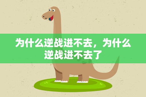 为什么逆战进不去，为什么逆战进不去了
