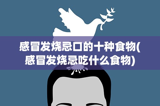 感冒发烧忌口的十种食物(感冒发烧忌吃什么食物)