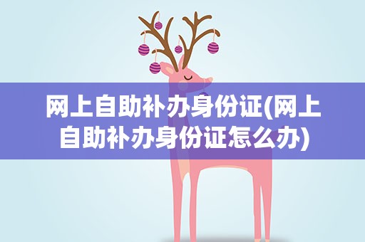 网上自助补办身份证(网上自助补办身份证怎么办)
