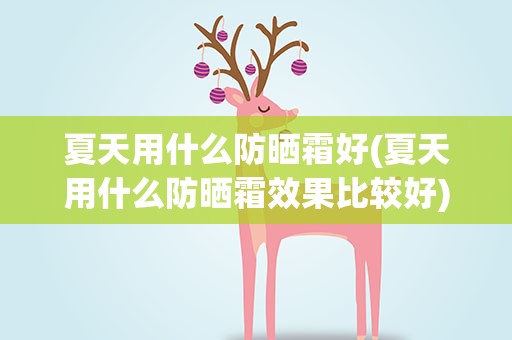 夏天用什么防晒霜好(夏天用什么防晒霜效果比较好)