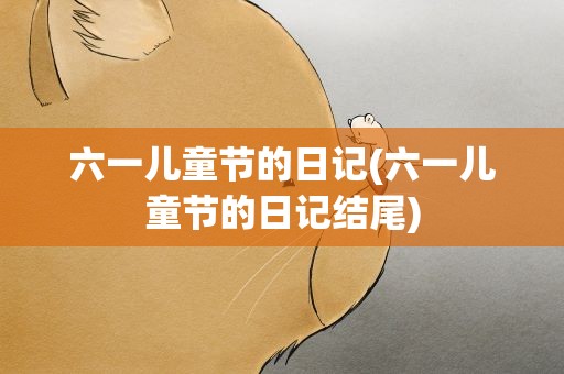 六一儿童节的日记(六一儿童节的日记结尾)