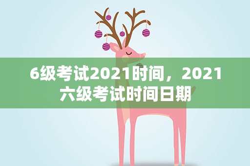 6级考试2021时间，2021六级考试时间日期
