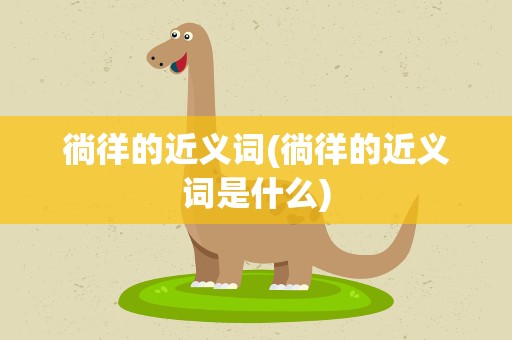 徜徉的近义词(徜徉的近义词是什么)