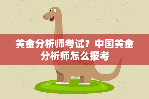黄金分析师考试？中国黄金分析师怎么报考