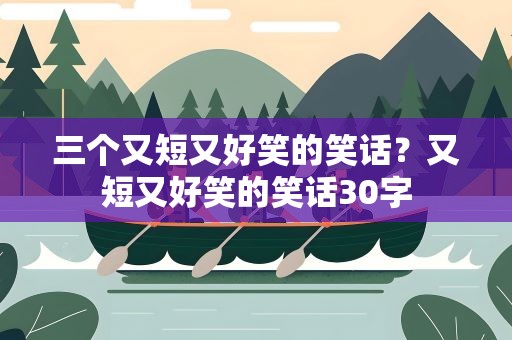 三个又短又好笑的笑话？又短又好笑的笑话30字