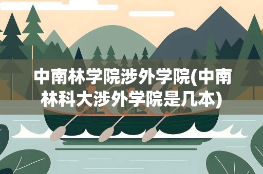 中南林学院涉外学院(中南林科大涉外学院是几本)