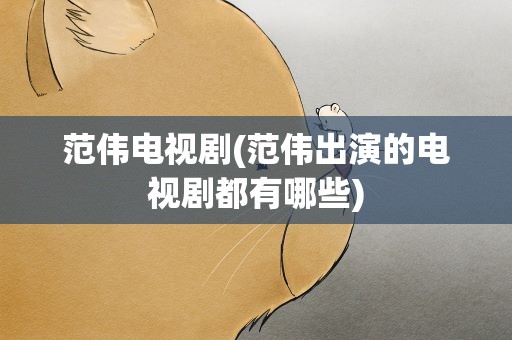 范伟电视剧(范伟出演的电视剧都有哪些)
