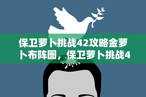 保卫萝卜挑战42攻略金萝卜布阵图，保卫萝卜挑战42关攻略金萝卜详解